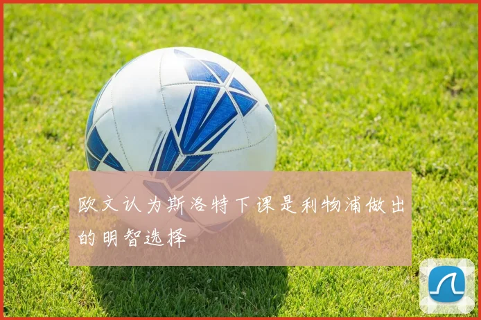 欧文认为斯洛特下课是利物浦做出的明智选择