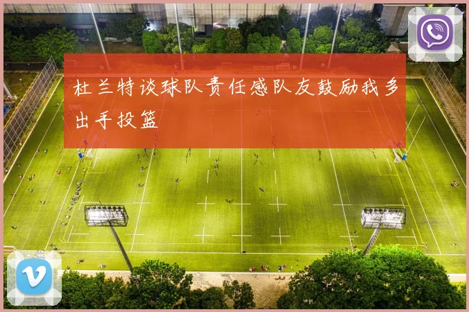 杜兰特谈球队责任感队友鼓励我多出手投篮
