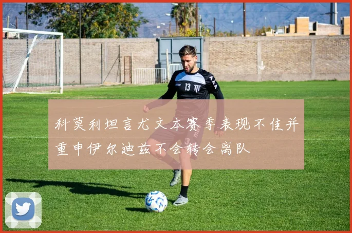 科莫利坦言尤文本赛季表现不佳并重申伊尔迪兹不会转会离队