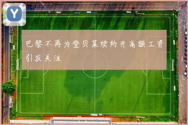 巴黎不再为登贝莱续约开高额工资引发关注