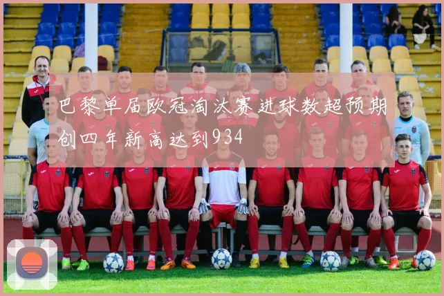 巴黎单届欧冠淘汰赛进球数超预期创四年新高达到934