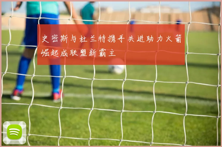 史密斯与杜兰特携手共进助力火箭崛起成联盟新霸主