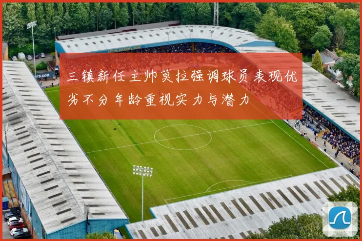 三镇新任主帅莫拉强调球员表现优劣不分年龄重视实力与潜力
