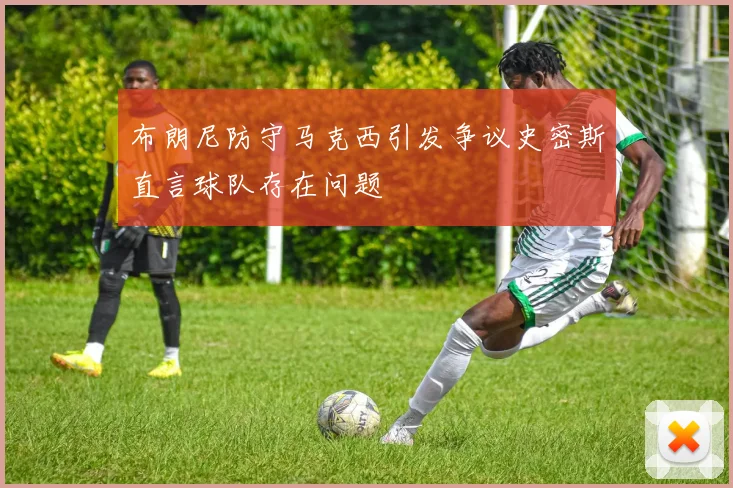 布朗尼防守马克西引发争议史密斯直言球队存在问题