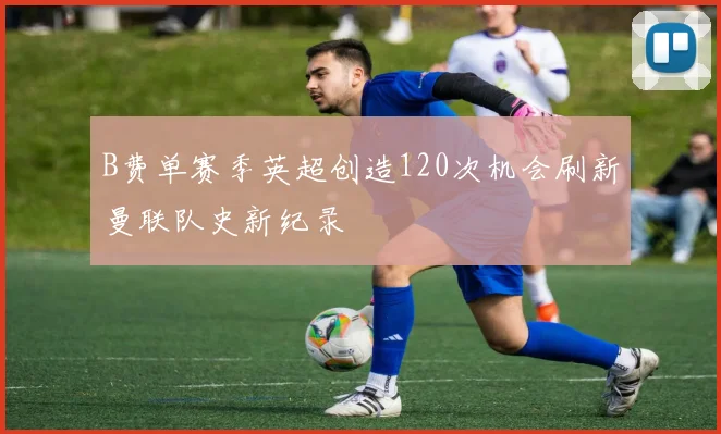 B费单赛季英超创造120次机会刷新曼联队史新纪录