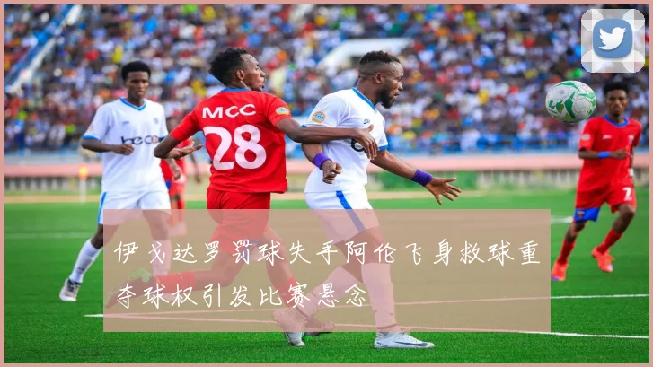 伊戈达罗罚球失手阿伦飞身救球重夺球权引发比赛悬念