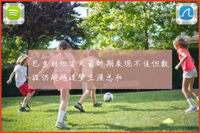 巴克利坦言火箭时期表现不佳但数据仍超越追梦生涯总和