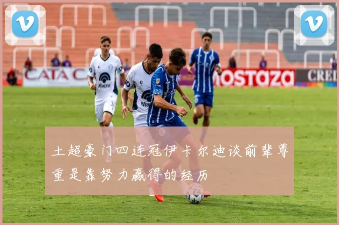 土超豪门四连冠伊卡尔迪谈前辈尊重是靠努力赢得的经历