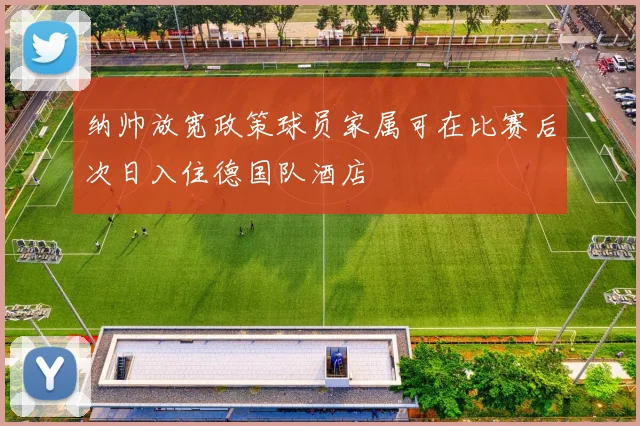 纳帅放宽政策球员家属可在比赛后次日入住德国队酒店