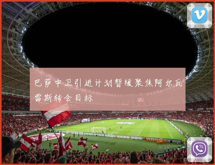 巴萨中卫引进计划暂缓聚焦阿尔瓦雷斯转会目标