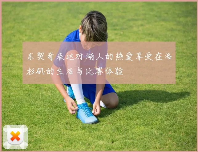 东契奇表达对湖人的热爱享受在洛杉矶的生活与比赛体验