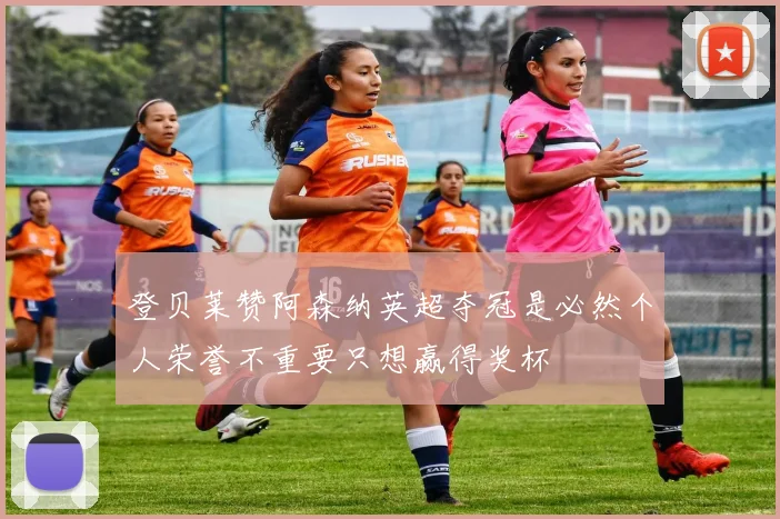 登贝莱赞阿森纳英超夺冠是必然个人荣誉不重要只想赢得奖杯
