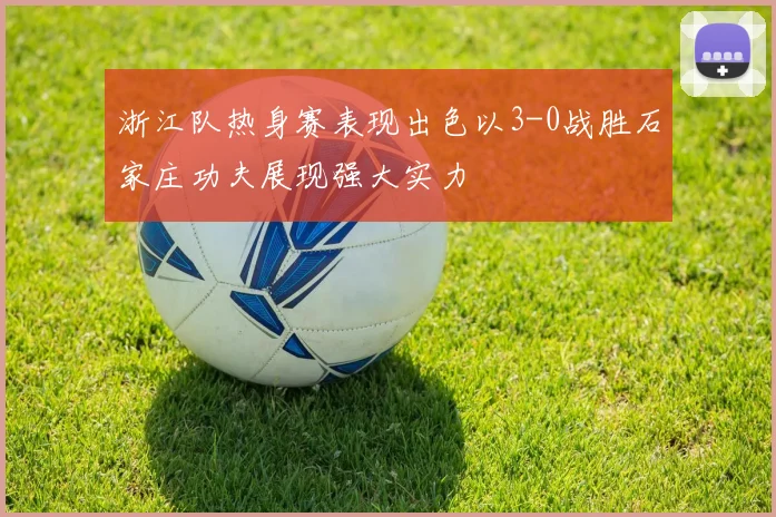 浙江队热身赛表现出色以3-0战胜石家庄功夫展现强大实力