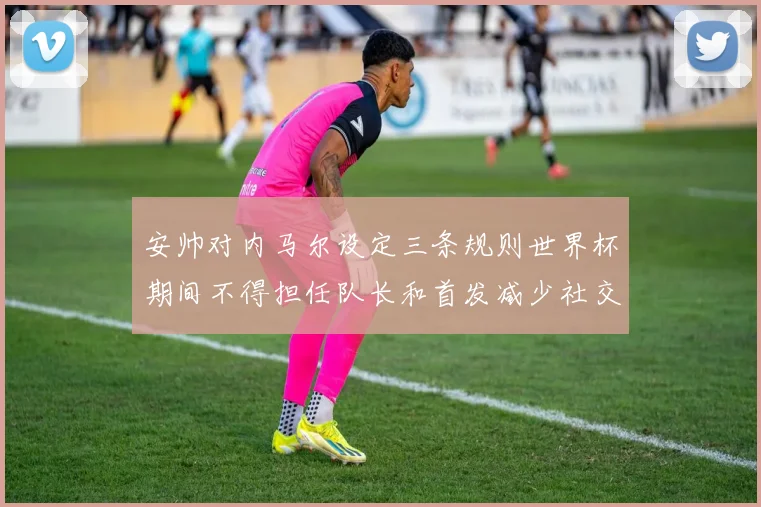安帅对内马尔设定三条规则世界杯期间不得担任队长和首发减少社交媒体使用