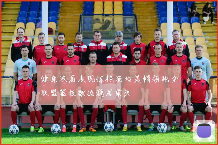健康浓眉表现惊艳场均盖帽领跑全联盟篮板数据稳居前列
